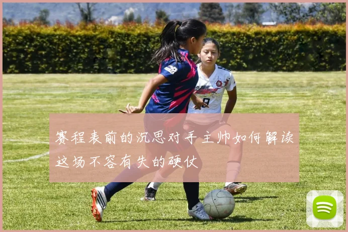 赛程表前的沉思对手主帅如何解读这场不容有失的硬仗