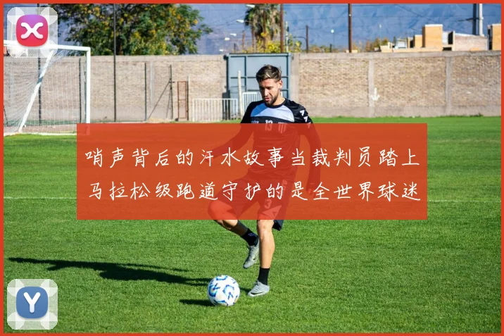 哨声背后的汗水故事当裁判员踏上马拉松级跑道守护的是全世界球迷的期待