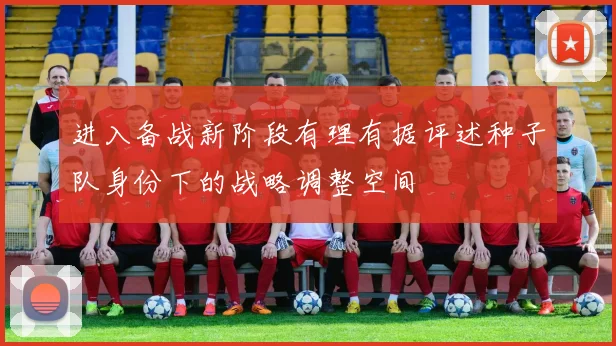 进入备战新阶段有理有据评述种子队身份下的战略调整空间